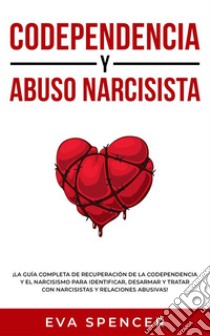 Codependencia y Abuso Narcisista¡La guía completa de recuperación de la codependencia y el narcisismo para identificar, desarmar y tratar con narcisistas y relaciones abusivas!. E-book. Formato EPUB ebook di Eva Spencer