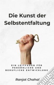 Die Kunst der Selbstentfaltung: Ein Leitfaden für persönliche und berufliche Entwicklung. E-book. Formato EPUB ebook di Ranjot Singh Chahal