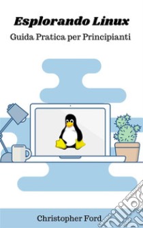 Esplorando Linux: Guida Pratica per Principianti. E-book. Formato EPUB ebook di Christopher Ford