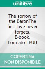 The sorrow of the BaronThe first love never forgets. E-book. Formato EPUB ebook