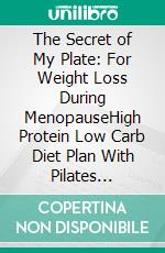 The Secret of My Plate: For Weight Loss During MenopauseHigh Protein Low Carb Diet Plan With Pilates Workout For Hormonal Balance. E-book. Formato EPUB ebook