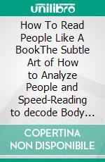 How To Read People Like A BookThe Subtle Art of How to Analyze People and Speed-Reading to decode Body Language, Intentions, Thoughts, Emotions, Behaviors, and Connect Effortlessly!. E-book. Formato EPUB ebook