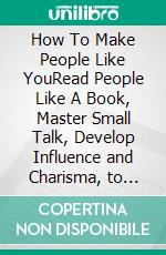 How To Make People Like YouRead People Like A Book, Master Small Talk, Develop Influence and Charisma, to Learn How to Talk to Anyone, Win Friends and Build Meaningful Relationships.. E-book. Formato EPUB ebook