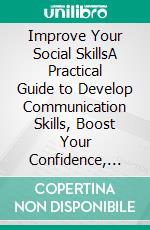 Improve Your Social SkillsA Practical Guide to Develop Communication Skills, Boost Your Confidence, Build and Manage Relationships, Win Friends, Increase Charisma, and Influence People.. E-book. Formato EPUB ebook di Sebastian Clark