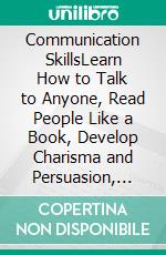 Communication SkillsLearn How to Talk to Anyone, Read People Like a Book, Develop Charisma and Persuasion, Overcome Anxiety, Become a People Person, and Achieve Relationship Success.. E-book. Formato EPUB ebook