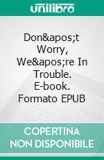 Don&apos;t Worry, We&apos;re In Trouble. E-book. Formato EPUB ebook