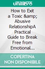 How to Exit a Toxic &amp; Abusive RelationshipA Practical Guide to Break Free from Emotional &amp; Physical Abuse and Regain Your Freedom. E-book. Formato EPUB