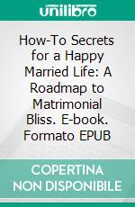 How-To Secrets for a Happy Married Life: A Roadmap to Matrimonial Bliss. E-book. Formato EPUB ebook