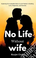 No Life Without WifeExploring the Invaluable Role of a Life Partner in Building Love, Happiness, and Success. E-book. Formato EPUB ebook