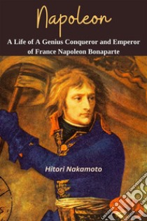 Napoleon: A Life of A Genius Conqueror and Emperor of France Napoleon BonaporteA Comprehensive Summary. E-book. Formato EPUB ebook di Hitori Nakamoto