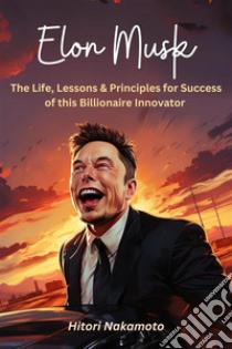 Elon Musk :The Life, Lessons & Principles for Success of this Billionaire InnovatorA Comprehensive Summary. E-book. Formato EPUB ebook di Hitori Nakamoto