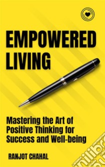 Empowered Living: Mastering the Art of Positive Thinking for Success and Well-being. E-book. Formato EPUB ebook di Ranjot Singh Chahal