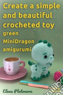 Create a simple and beautiful crocheted toy -  green MiniDragon amigurumiPatterns for a Wonderful Crocheted Stuffed Toy. E-book. Formato EPUB ebook di Elena Platonova