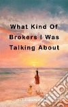 What Kind Of Brokers I Was Talking AboutWhat Kind Of Brokers I Was Talking About. E-book. Formato EPUB ebook