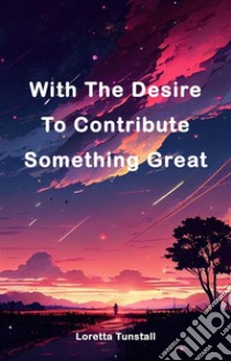 With The Desire To Contribute Something GreatWith The Desire To Contribute Something Great. E-book. Formato EPUB ebook di Loretta Tunstall