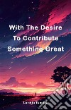 With The Desire To Contribute Something GreatWith The Desire To Contribute Something Great. E-book. Formato EPUB ebook