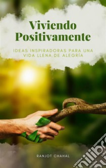 Viviendo Positivamente: Ideas Inspiradoras para una Vida Llena de Alegría. E-book. Formato EPUB ebook di Ranjot Singh Chahal