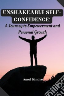 Unshakeable Self-Confidence: A Journey to Empowerment and Personal Growth. E-book. Formato EPUB ebook di Amol kindre