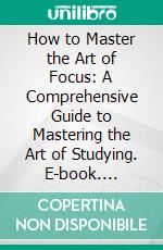 How to Master the Art of Focus: A Comprehensive Guide to Mastering the Art of Studying. E-book. Formato EPUB ebook