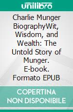 Charlie Munger BiographyWit, Wisdom, and Wealth: The Untold Story of Munger. E-book. Formato EPUB ebook di Emily Whiteman