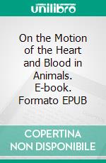 On the Motion of the Heart and Blood in Animals. E-book. Formato EPUB ebook di William Harvey