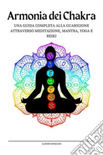 Armonia dei ChakraSblocca il Potere dei Chakra con Esercizi Kundalini, Consigli per l'Apertura del Terzo Occhio e Bilanciamento del Corpo Energetico per Principianti. E-book. Formato EPUB ebook di Alessio Romano