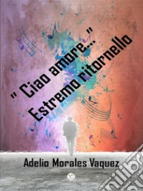 “Ciao amore …”  Estremo ritornello. E-book. Formato EPUB ebook di Morales Vaquez Adelio