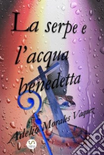 La serpe  e  l’acqua benedetta. E-book. Formato EPUB ebook di Morales Vaquez Adelio