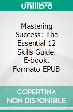 Mastering Success: The Essential 12 Skills Guide. E-book. Formato EPUB ebook di Amol Kindre