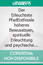 Der Erleuchtete PfadEntfessle höheres Bewusstsein, spirituelle Erleuchtung und psychische Kräfte durch die Aktivierung des Dritten Augen-Chakras, Hellsehen, Astralprojektion und Aura-Beobachtung. E-book. Formato EPUB ebook