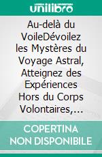 Au-delà du VoileDévoilez les Mystères du Voyage Astral, Atteignez des Expériences Hors du Corps Volontaires, et Naviguez dans le Plan Astral pour Atteindre une Conscience Supérieure. E-book. Formato EPUB ebook