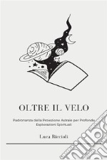 Oltre il VeloScopri i Misteri del Viaggio Astrale, Ottieni Esperienze Volontarie Fuori dal Corpo e Naviga il Piano Astrale per Raggiungere una Coscienza Superiore. E-book. Formato EPUB ebook