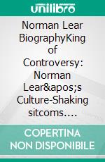 Norman Lear BiographyKing of Controversy: Norman Lear&apos;s Culture-Shaking sitcoms. E-book. Formato EPUB ebook