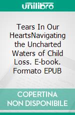 Tears In Our HeartsNavigating the Uncharted Waters of Child Loss. E-book. Formato EPUB