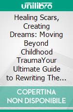 Healing Scars, Creating Dreams: Moving Beyond Childhood TraumaYour Ultimate Guide to Rewriting The Story Of Your Life. E-book. Formato EPUB ebook