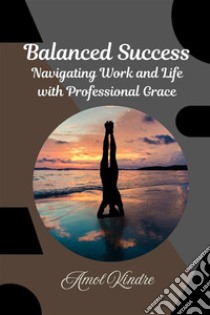 Balanced Success : Navigating Work and Life with Professional Grace. E-book. Formato EPUB ebook di Amol Kindre