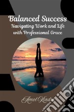 Balanced Success : Navigating Work and Life with Professional Grace. E-book. Formato EPUB ebook