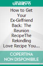 How to Get Your Ex-Girlfriend Back: The Reunion RecipeThe Rekindling Love Recipe You Need. E-book. Formato EPUB