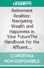 Retirement Realities: Navigating Wealth and Happiness in Your FutureThe Handbook for the Affluent Retiree. E-book. Formato EPUB ebook