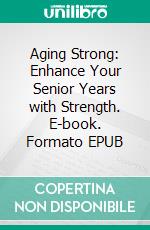 Aging Strong: Enhance Your Senior Years with Strength. E-book. Formato EPUB ebook