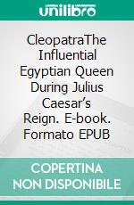 CleopatraThe Influential Egyptian Queen During Julius Caesar’s Reign. E-book. Formato EPUB ebook di Kelly Mass