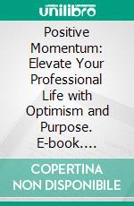 Positive Momentum: Elevate Your Professional Life with Optimism and Purpose. E-book. Formato EPUB ebook