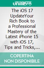 The iOS 17 UpdateYour Rich Book to a Professional Mastery of the Latest iPhone 15 with iOS 17, Tips and Tricks, Photos and Features. E-book. Formato EPUB ebook