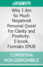 Why I Am So Much NegativeA Personal Quest for Clarity and Positivity. E-book. Formato EPUB ebook