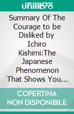 Summary Of The Courage to be Disliked by Ichiro Kishimi:The Japanese Phenomenon That Shows You How to Change Your Life and Achieve Real HappinessA Comprehensive Summary. E-book. Formato EPUB ebook