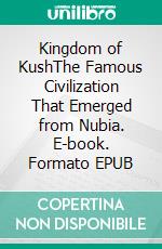 Kingdom of KushThe Famous Civilization That Emerged from Nubia. E-book. Formato EPUB ebook