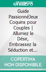 Guide PassionnéJeux Coquins pour Couples - Allumez le Désir, Embrassez la Séduction et Ravivez la Flamme avec des Jeux Intimes Coquins et Ludiques. E-book. Formato EPUB ebook