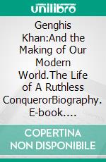 Genghis  Khan:And the Making of Our Modern World.The Life of A Ruthless ConquerorBiography. E-book. Formato EPUB ebook