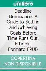 Deadline Dominance: A Guide to Setting and Achieving Goals Before Time Runs Out. E-book. Formato EPUB ebook di Amol Kindre