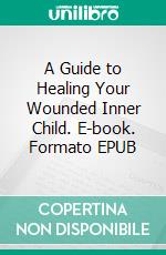 A Guide to Healing Your Wounded Inner Child. E-book. Formato EPUB ebook di Adams Livingstone